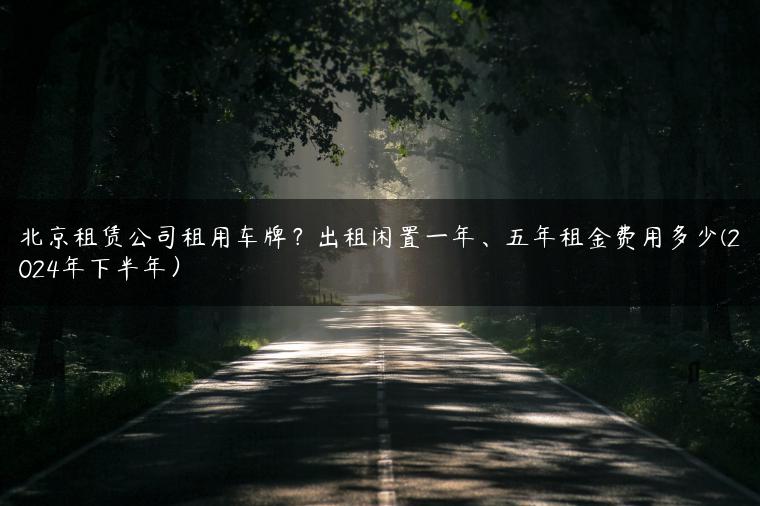 北京租赁公司租用车牌？出租闲置一年、五年租金费用多少(2024年下半年）