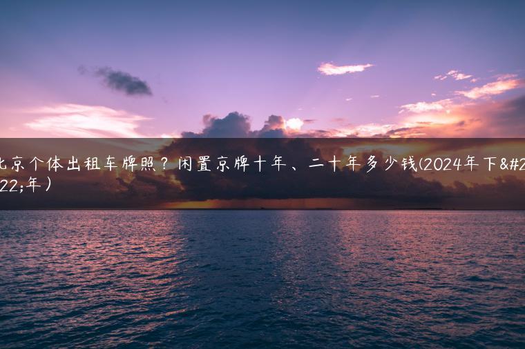 北京个体出租车牌照？闲置京牌十年、二十年多少钱(2024年下半年）