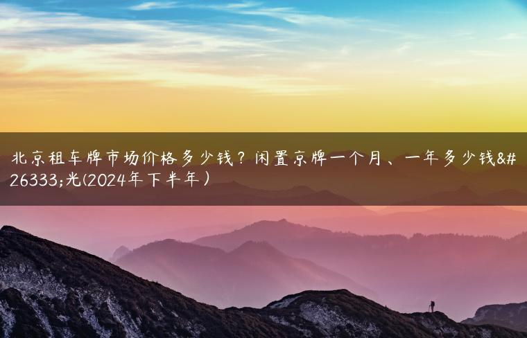 北京租车牌市场价格多少钱？闲置京牌一个月、一年多少钱曝光(2024年下半年）