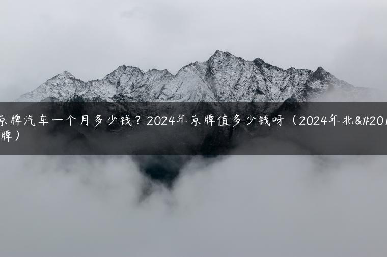 租京牌汽车一个月多少钱？2024年京牌值多少钱呀（2024年北京车牌）