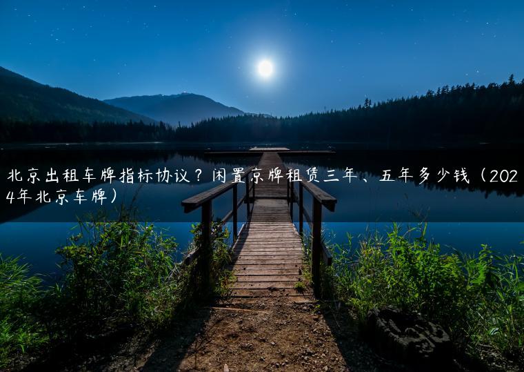 北京出租车牌指标协议？闲置京牌租赁三年、五年多少钱（2024年北京车牌）