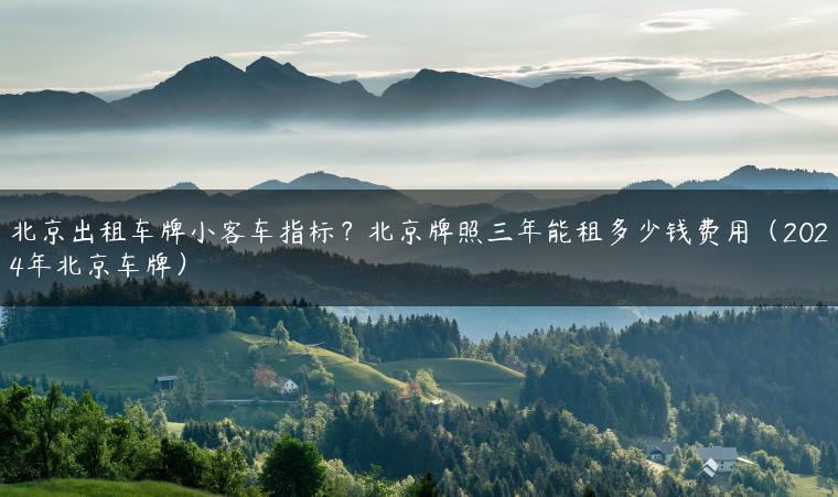 北京出租车牌小客车指标？北京牌照三年能租多少钱费用（2024年北京车牌）