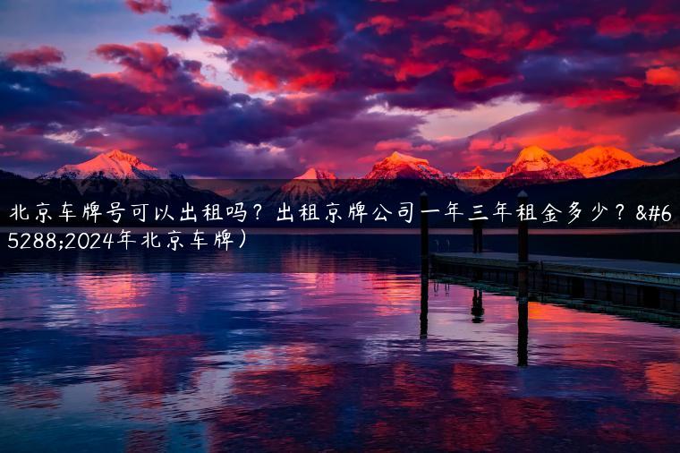 北京车牌号可以出租吗？出租京牌公司一年三年租金多少？（2024年北京车牌）