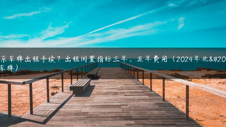 北京车牌出租手续？出租闲置指标三年、五年费用（2024年北京车牌）
