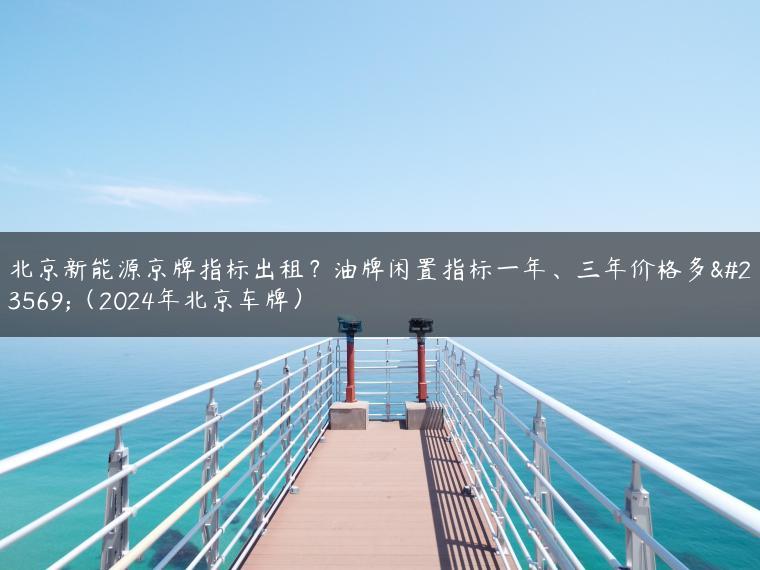 北京新能源京牌指标出租？油牌闲置指标一年、三年价格多少（2024年北京车牌）