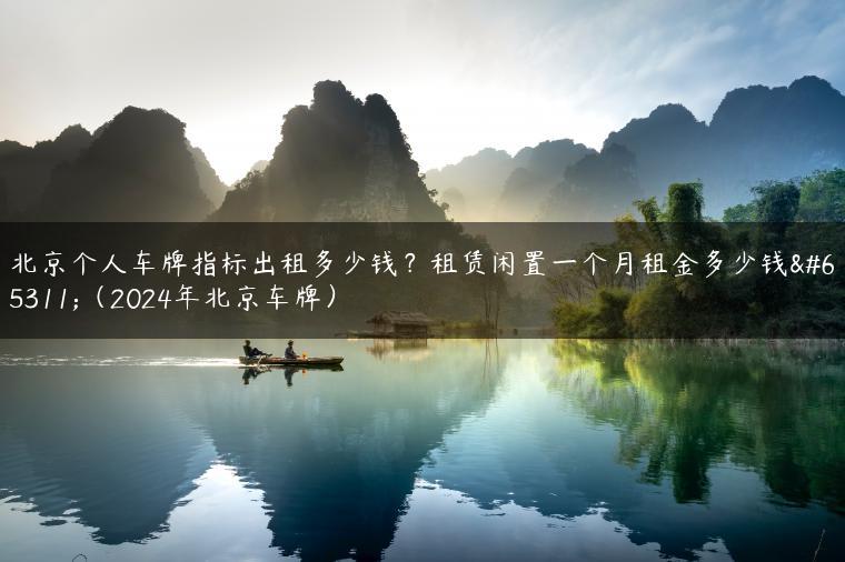 北京个人车牌指标出租多少钱？租赁闲置一个月租金多少钱？（2024年北京车牌）