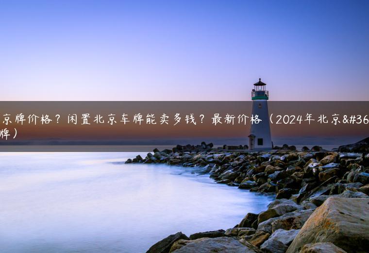 租京牌价格？闲置北京车牌能卖多钱？最新价格（2024年北京车牌）
