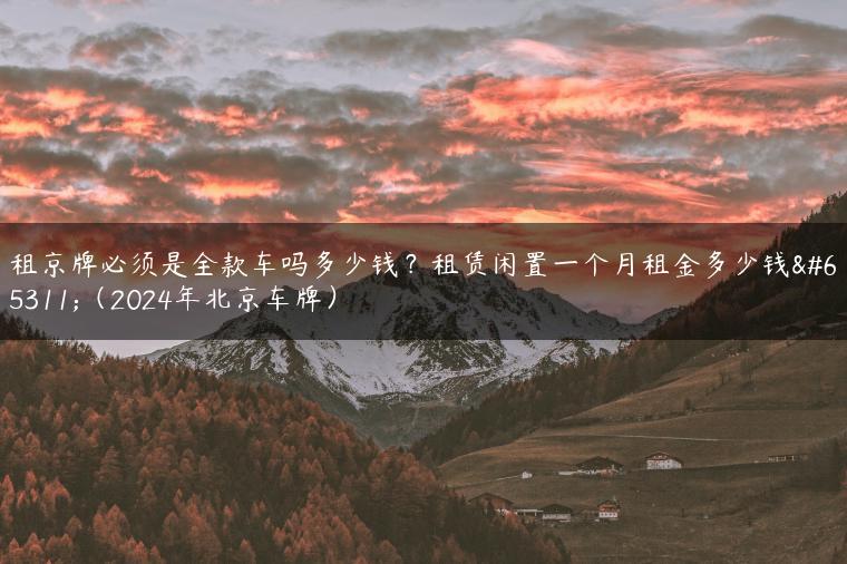 租京牌必须是全款车吗多少钱？租赁闲置一个月租金多少钱？（2024年北京车牌）