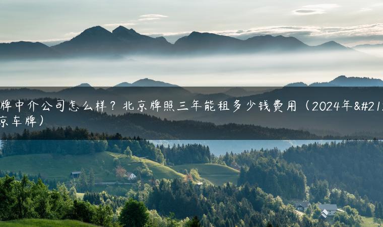 京牌中介公司怎么样？北京牌照三年能租多少钱费用（2024年北京车牌）