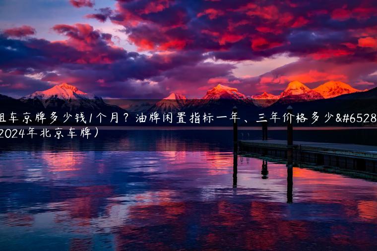 租车京牌多少钱1个月？油牌闲置指标一年、三年价格多少（2024年北京车牌）