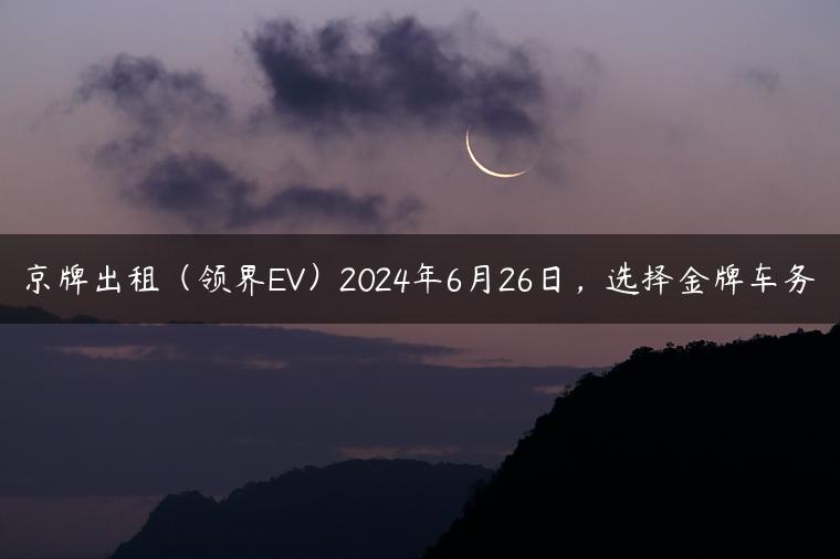 京牌出租（领界EV）2024年6月26日，选择金牌车务