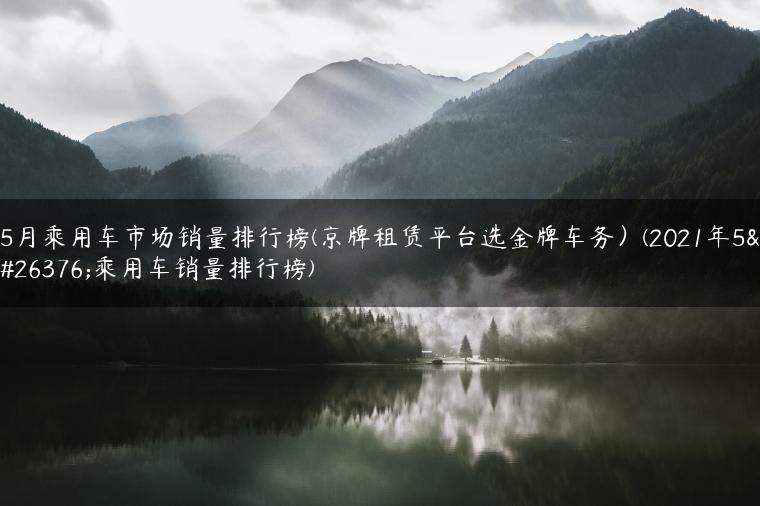 5月乘用车市场销量排行榜(京牌租赁平台选金牌车务）(2021年5月乘用车销量排行榜)