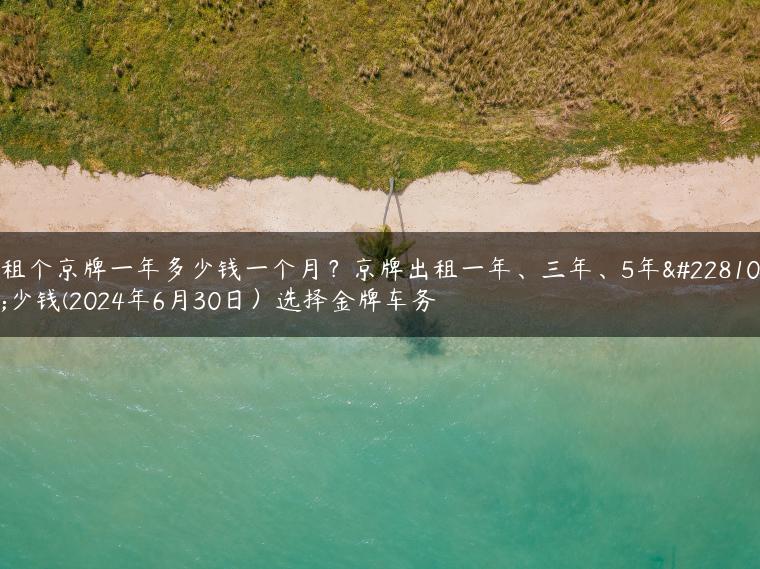租个京牌一年多少钱一个月？京牌出租一年、三年、5年多少钱(2024年6月30日）选择金牌车务