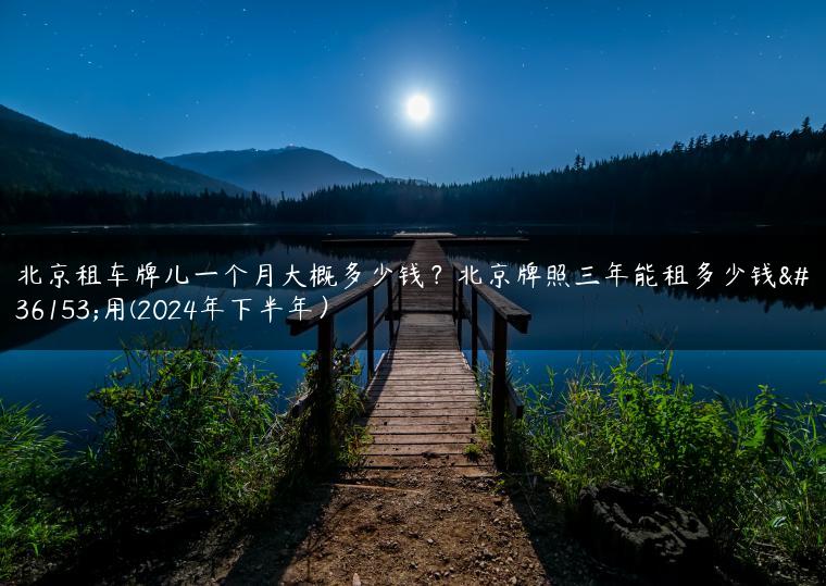 北京租车牌儿一个月大概多少钱？北京牌照三年能租多少钱费用(2024年下半年）