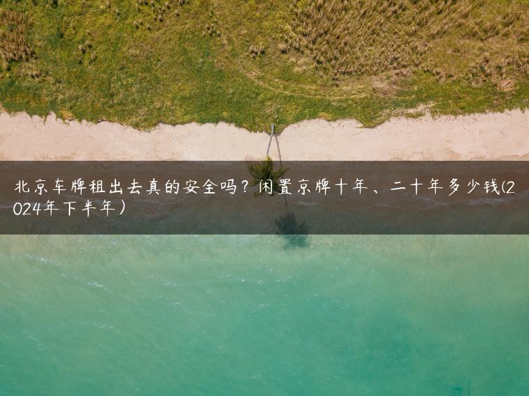 北京车牌租出去真的安全吗？闲置京牌十年、二十年多少钱(2024年下半年）