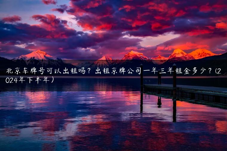 北京车牌号可以出租吗？出租京牌公司一年三年租金多少？(2024年下半年）