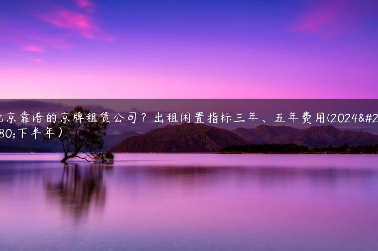 北京靠谱的京牌租赁公司？出租闲置指标三年、五年费用(2024年下半年）