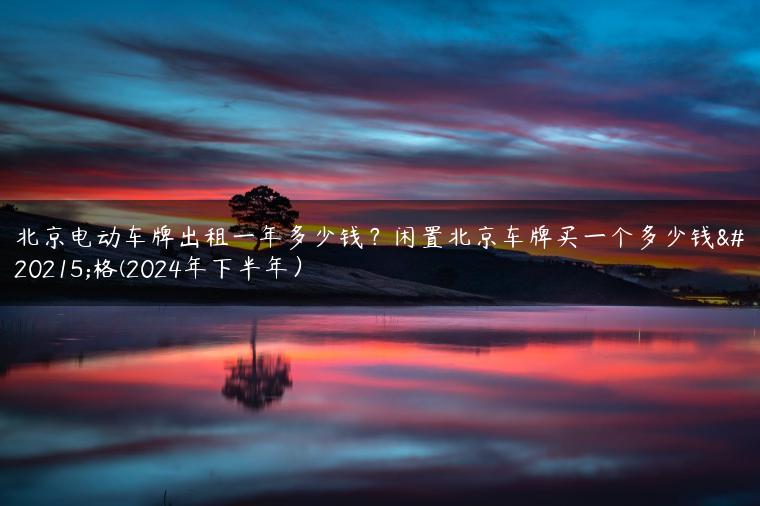 北京电动车牌出租一年多少钱？闲置北京车牌买一个多少钱价格(2024年下半年）-金牌车友