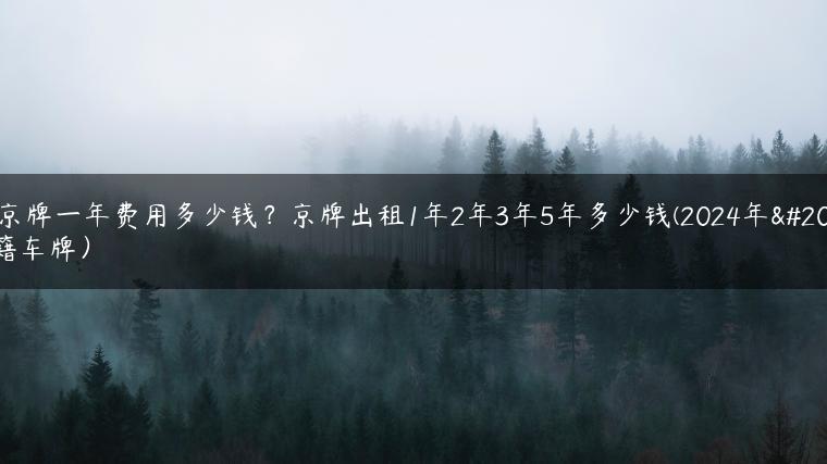 租京牌一年费用多少钱？京牌出租1年2年3年5年多少钱(2024年京籍车牌）