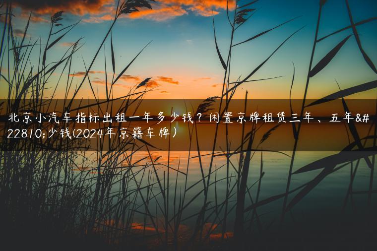 北京小汽车指标出租一年多少钱？闲置京牌租赁三年、五年多少钱(2024年京籍车牌）
