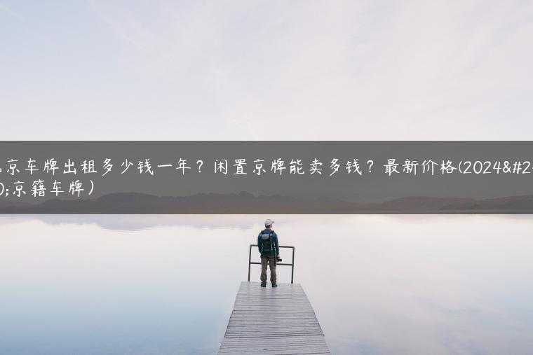 北京车牌出租多少钱一年？闲置京牌能卖多钱？最新价格(2024年京籍车牌）