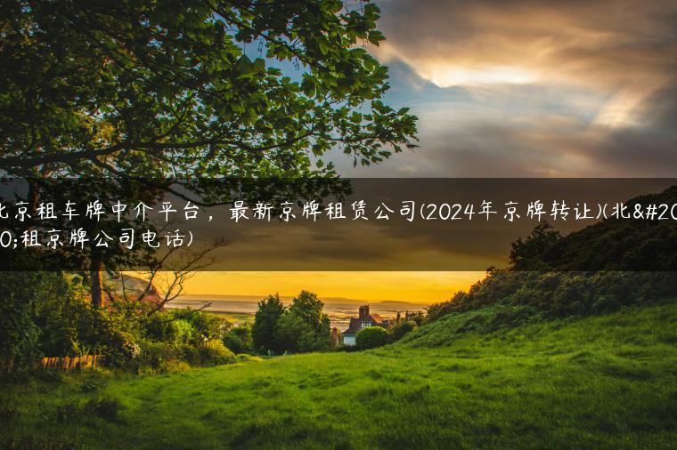 北京租车牌中介平台，最新京牌租赁公司(2024年京牌转让)(北京租京牌公司电话)