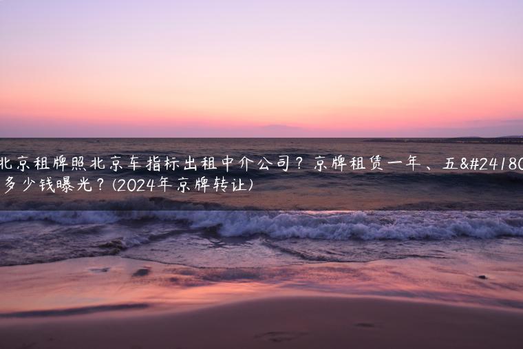 北京租牌照北京车指标出租中介公司？京牌租赁一年、五年多少钱曝光？(2024年京牌转让)