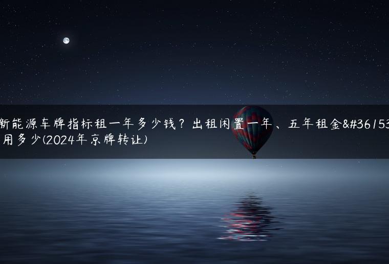 新能源车牌指标租一年多少钱？出租闲置一年、五年租金费用多少(2024年京牌转让)