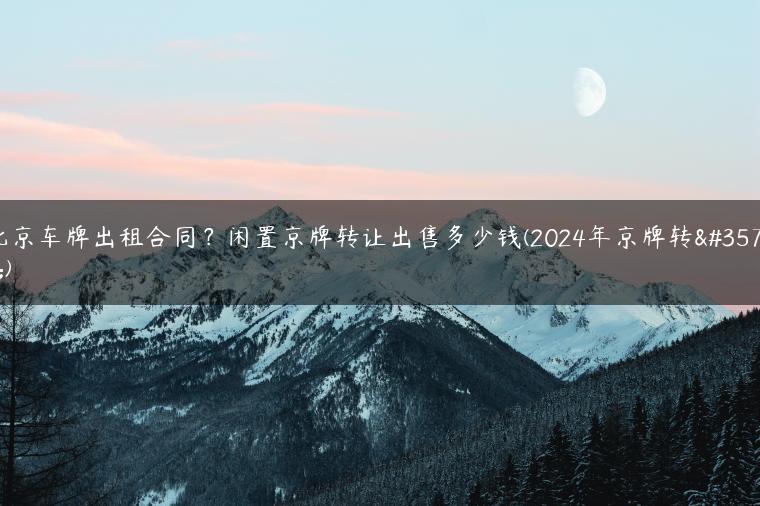 北京车牌出租合同？闲置京牌转让出售多少钱(2024年京牌转让)