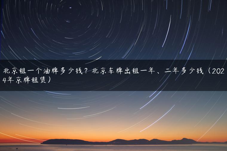 北京租一个油牌多少钱？北京车牌出租一年、二年多少钱（2024年京牌租赁）