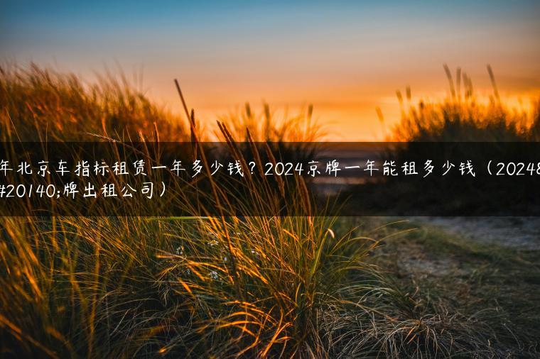 年北京车指标租赁一年多少钱？2024京牌一年能租多少钱（2024京牌出租公司）