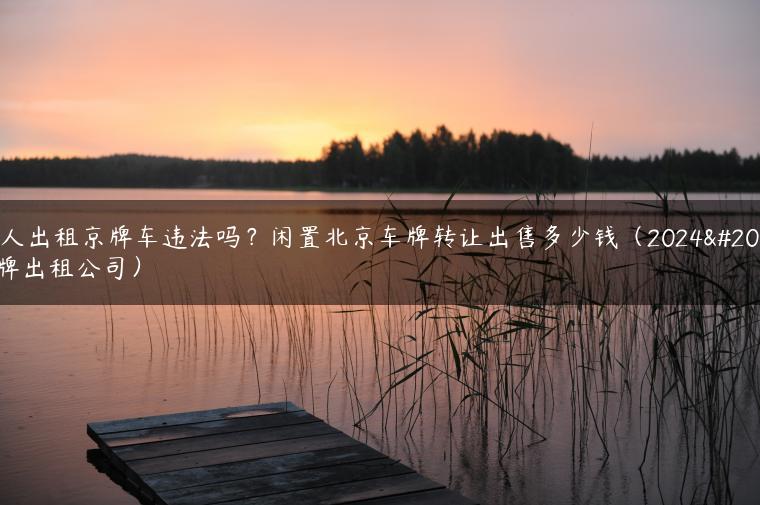 个人出租京牌车违法吗？闲置北京车牌转让出售多少钱（2024京牌出租公司）