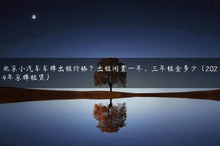 北京小汽车车牌出租价格？出租闲置一年、三年租金多少（2024年京牌租赁）