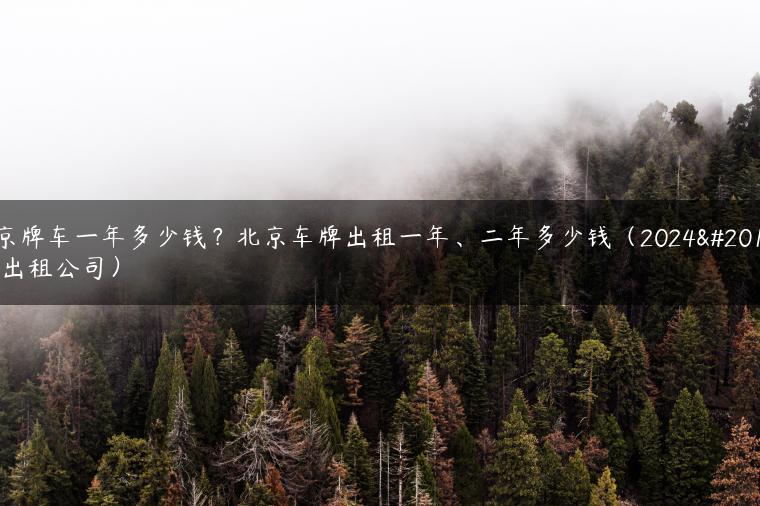 租京牌车一年多少钱？北京车牌出租一年、二年多少钱（2024京牌出租公司）