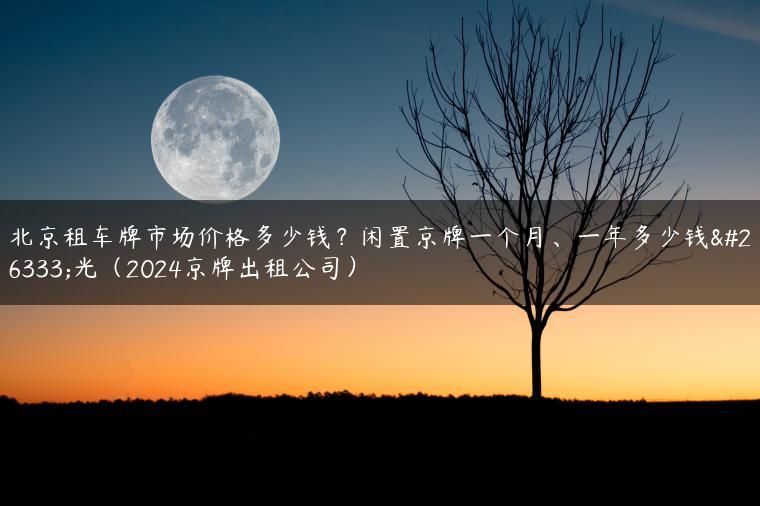 北京租车牌市场价格多少钱？闲置京牌一个月、一年多少钱曝光（2024京牌出租公司）
