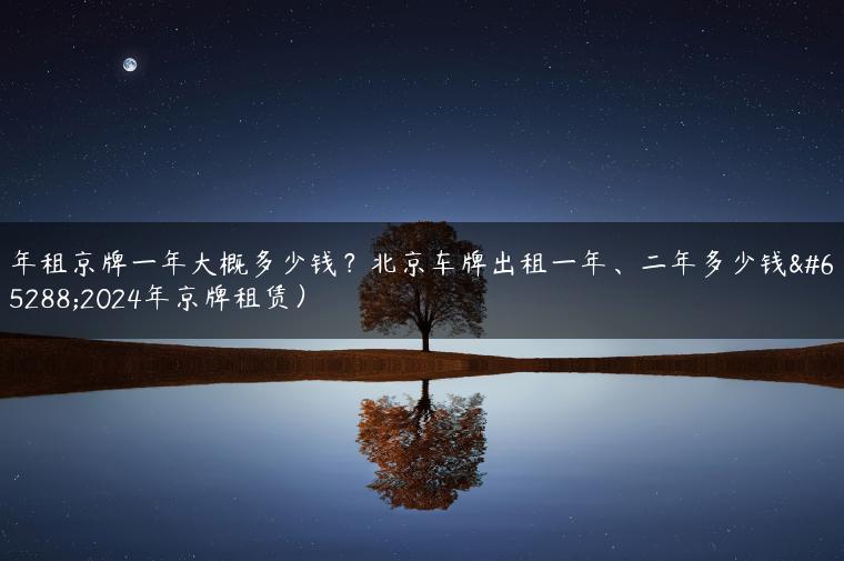 年租京牌一年大概多少钱？北京车牌出租一年、二年多少钱（2024年京牌租赁）