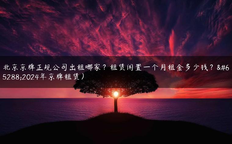 北京京牌正规公司出租哪家？租赁闲置一个月租金多少钱？（2024年京牌租赁）