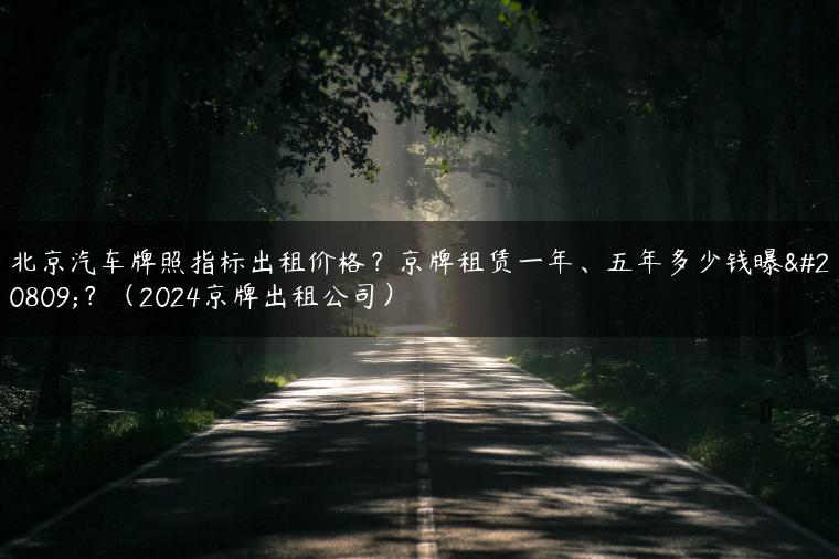 北京汽车牌照指标出租价格？京牌租赁一年、五年多少钱曝光？（2024京牌出租公司）