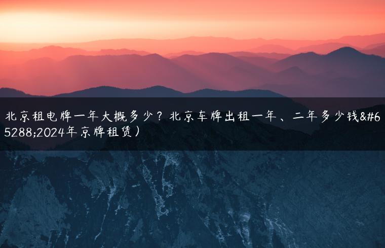 北京租电牌一年大概多少？北京车牌出租一年、二年多少钱（2024年京牌租赁）