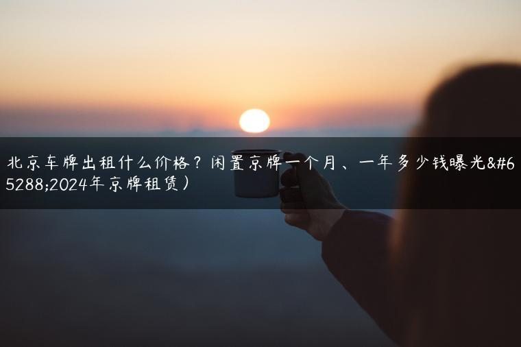 北京车牌出租什么价格？闲置京牌一个月、一年多少钱曝光（2024年京牌租赁）