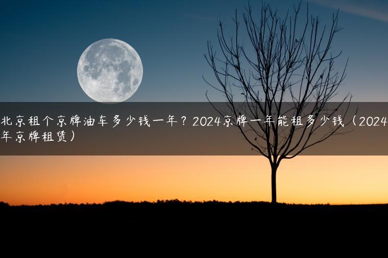 北京租个京牌油车多少钱一年？2024京牌一年能租多少钱（2024年京牌租赁）