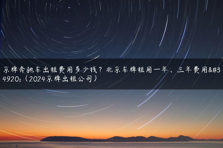 京牌奔驰车出租费用多少钱？北京车牌租用一年、三年费用表（2024京牌出租公司）