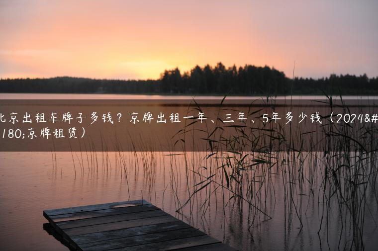 北京出租车牌子多钱？京牌出租一年、三年、5年多少钱（2024年京牌租赁）