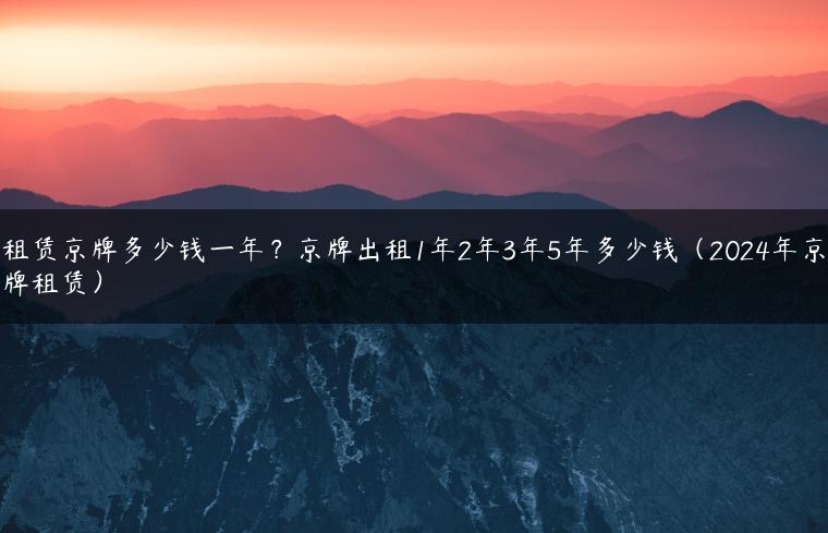 租赁京牌多少钱一年？京牌出租1年2年3年5年多少钱（2024年京牌租赁）