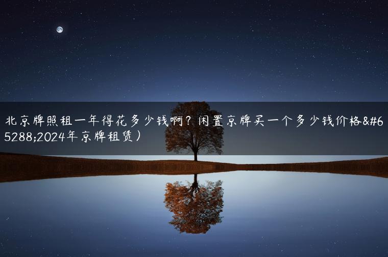 北京牌照租一年得花多少钱啊？闲置京牌买一个多少钱价格（2024年京牌租赁）