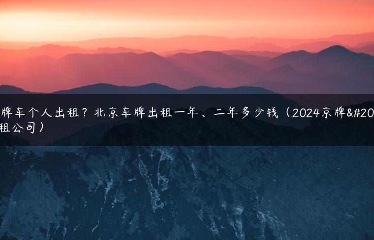 京牌车个人出租？北京车牌出租一年、二年多少钱（2024京牌出租公司）