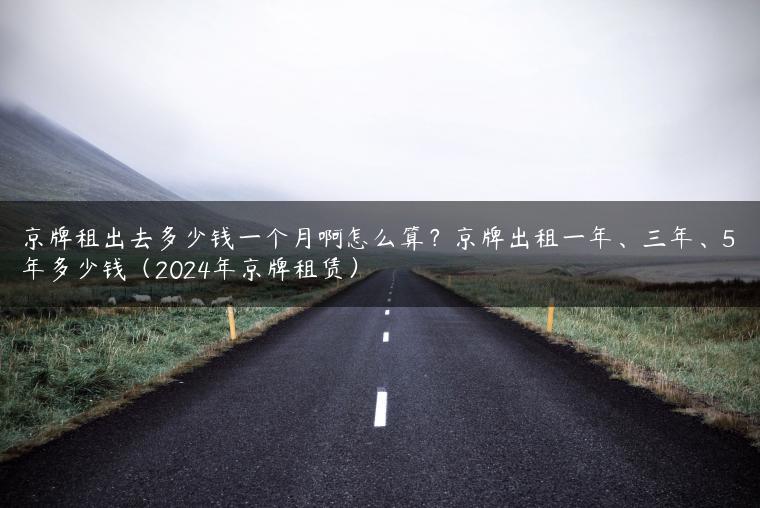 京牌租出去多少钱一个月啊怎么算？京牌出租一年、三年、5年多少钱（2024年京牌租赁）