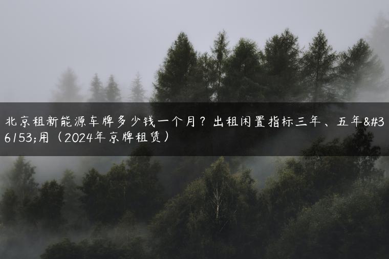 北京租新能源车牌多少钱一个月？出租闲置指标三年、五年费用（2024年京牌租赁）