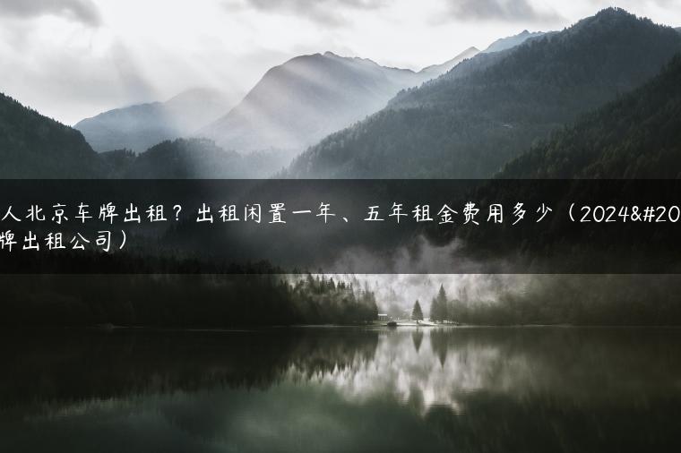 个人北京车牌出租？出租闲置一年、五年租金费用多少（2024京牌出租公司）
