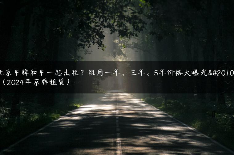 北京车牌和车一起出租？租用一年、三年。5年价格大曝光了（2024年京牌租赁）